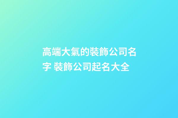 高端大氣的裝飾公司名字 裝飾公司起名大全-第1張-公司起名-玄機派